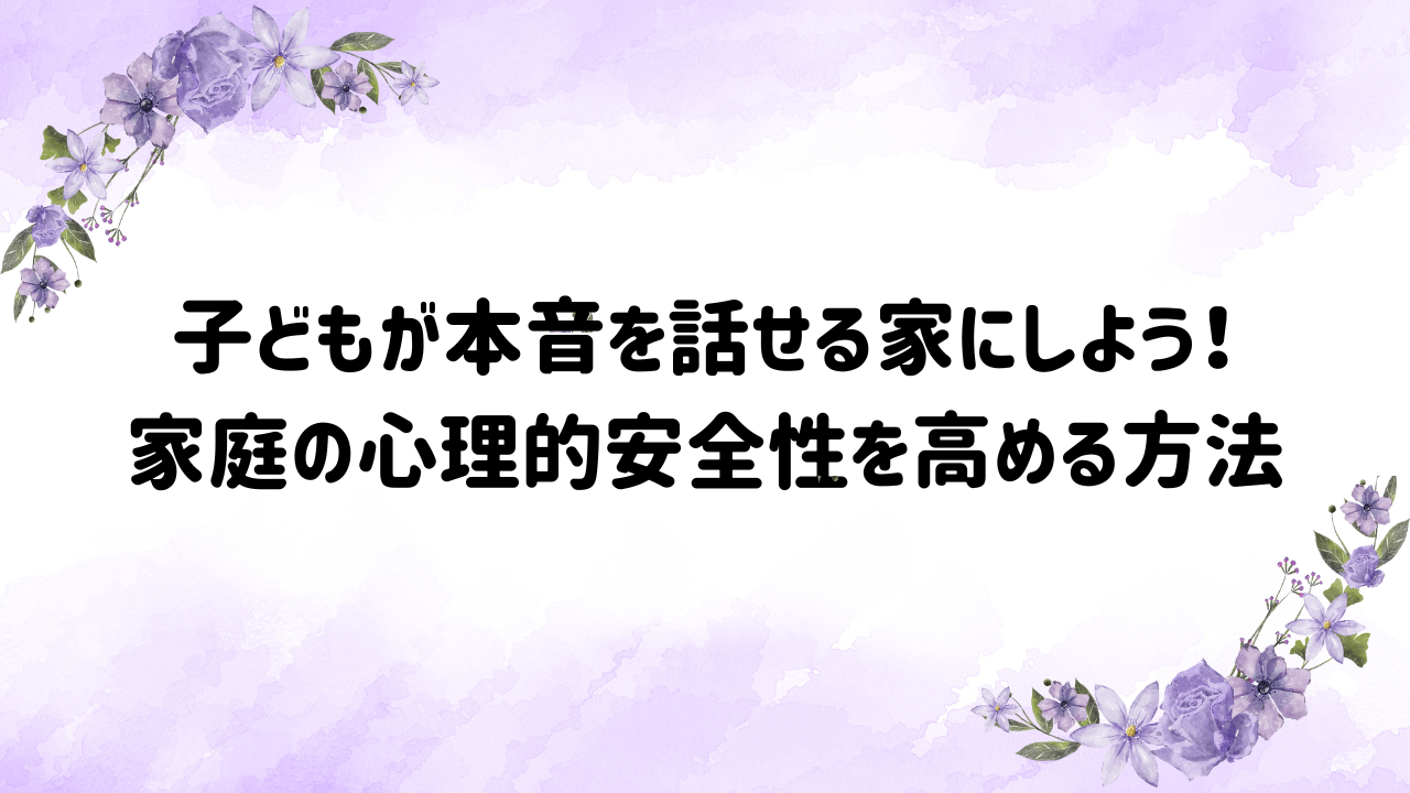 子どもが本音を話せる家にしよう！ 家庭の心理的安全性を高める方法