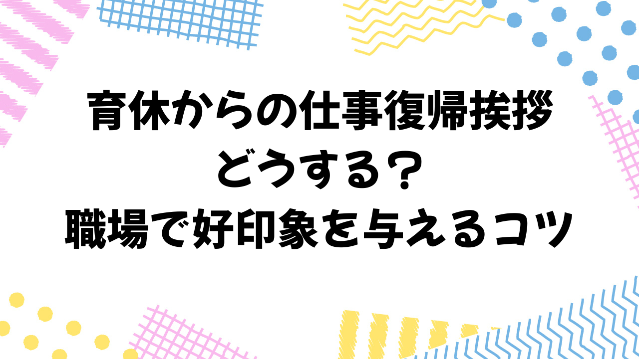 育休からの仕事復帰挨拶どうする？｜職場で好印象を与えるコツ