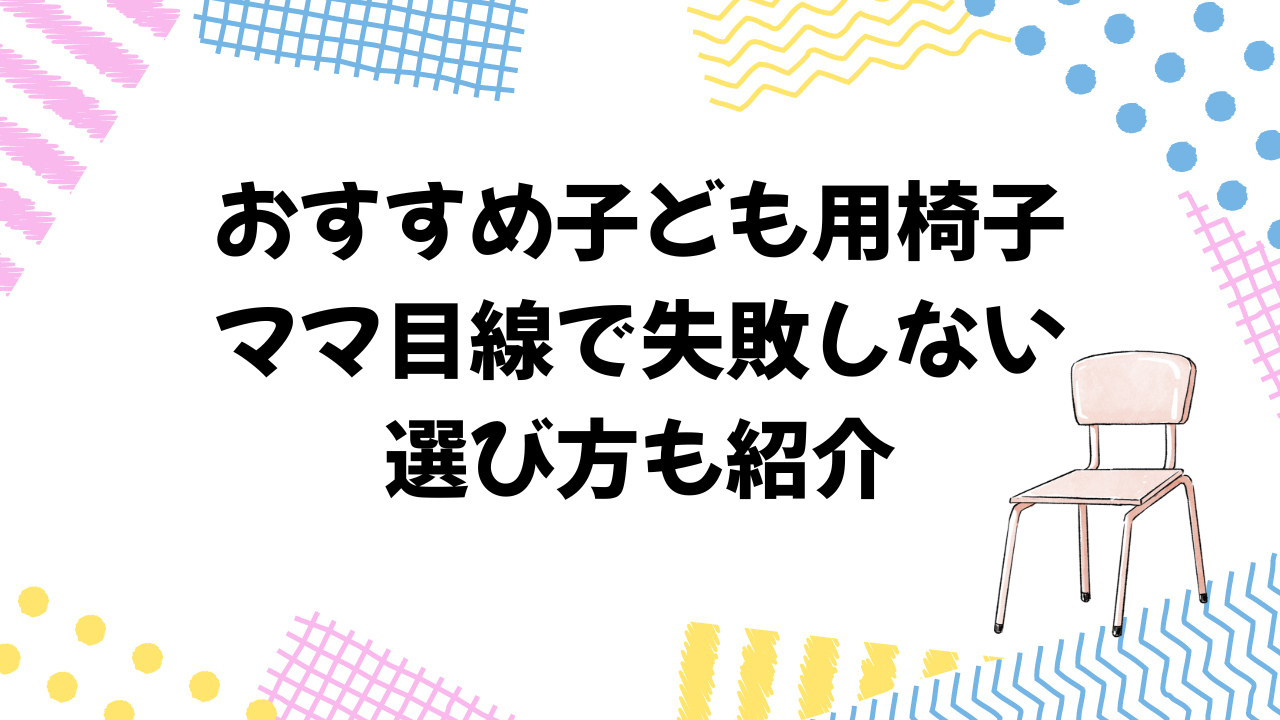 おすすめ子ども用椅子｜ママ目線で失敗しない選び方も紹介
