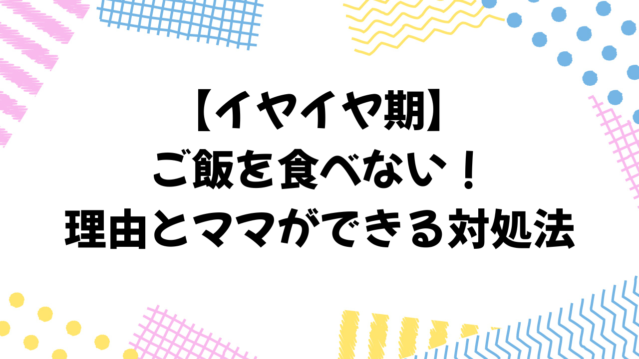 イヤイヤ期でご飯を食べない！理由とママができる対処法